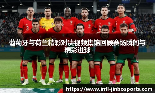 葡萄牙与荷兰精彩对决视频集锦回顾赛场瞬间与精彩进球